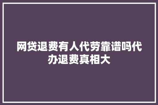 网贷退费有人代劳靠谱吗代办退费真相大