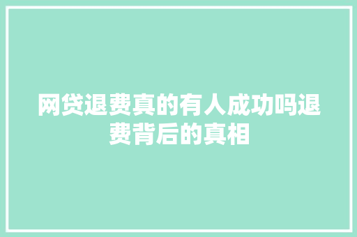 网贷退费真的有人成功吗退费背后的真相
