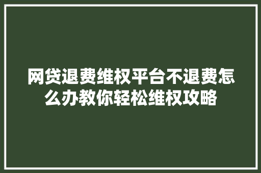网贷退费维权平台不退费怎么办教你轻松维权攻略