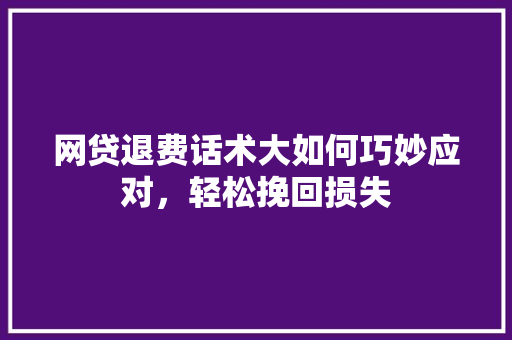 网贷退费话术大如何巧妙应对，轻松挽回损失