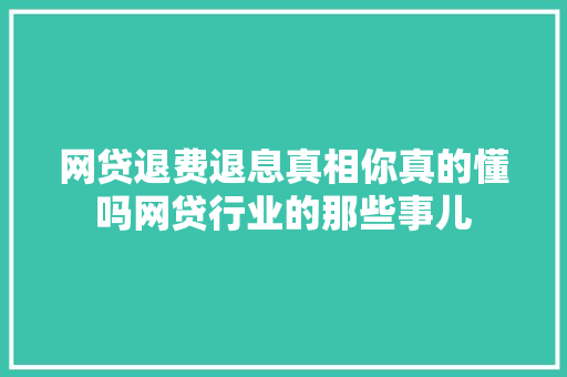 网贷退费退息真相你真的懂吗网贷行业的那些事儿