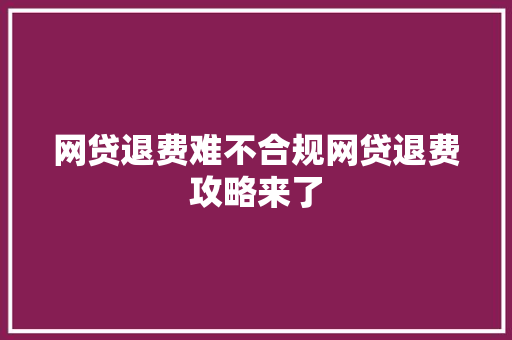 网贷退费难不合规网贷退费攻略来了