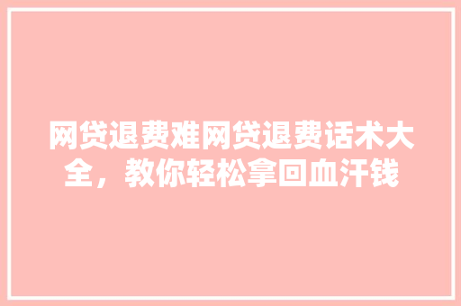 网贷退费难网贷退费话术大全，教你轻松拿回血汗钱