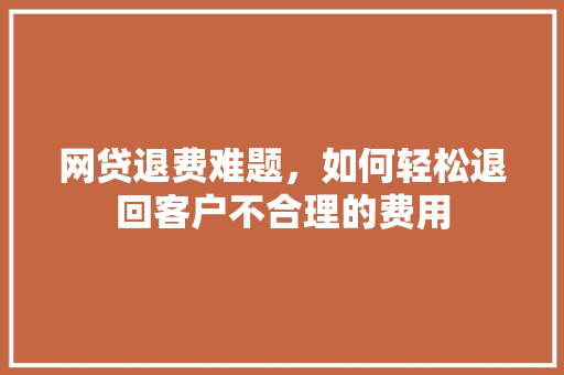 网贷退费难题，如何轻松退回客户不合理的费用