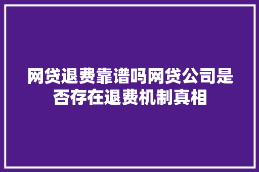 网贷退费靠谱吗网贷公司是否存在退费机制真相