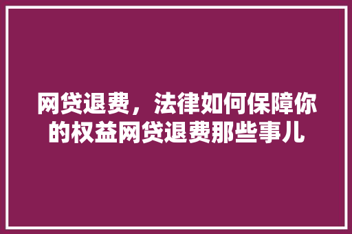 网贷退费，法律如何保障你的权益网贷退费那些事儿