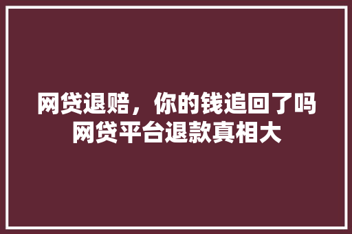 网贷退赔，你的钱追回了吗网贷平台退款真相大