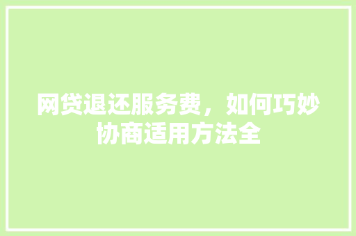 网贷退还服务费，如何巧妙协商适用方法全
