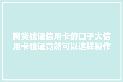 网贷验证信用卡的口子大信用卡验证竟然可以这样操作
