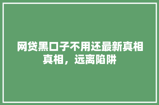 网贷黑口子不用还最新真相真相，远离陷阱