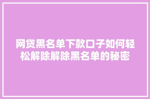 网贷黑名单下款口子如何轻松解除解除黑名单的秘密