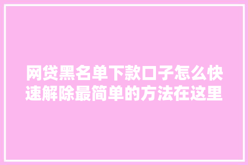 网贷黑名单下款口子怎么快速解除最简单的方法在这里