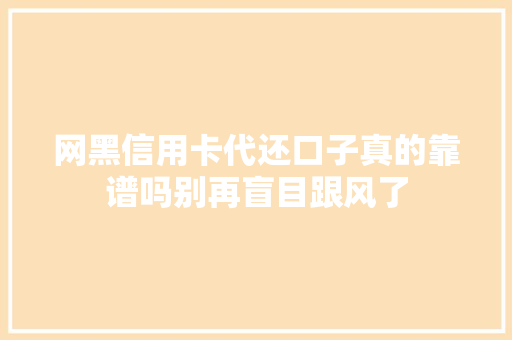网黑信用卡代还口子真的靠谱吗别再盲目跟风了