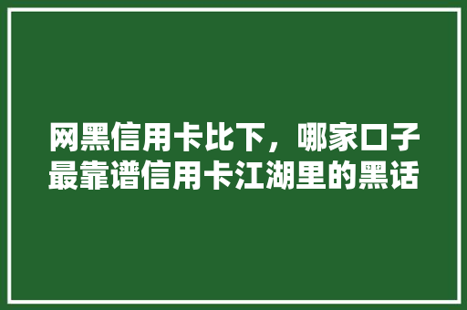 网黑信用卡比下，哪家口子最靠谱信用卡江湖里的黑话与门道