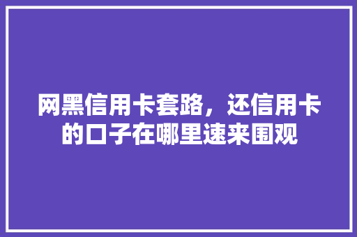 网黑信用卡套路，还信用卡的口子在哪里速来围观