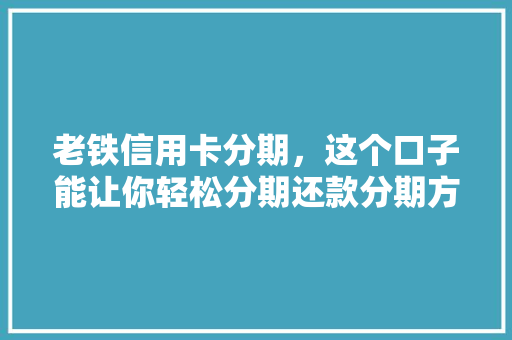 老铁信用卡分期，这个口子能让你轻松分期还款分期方法