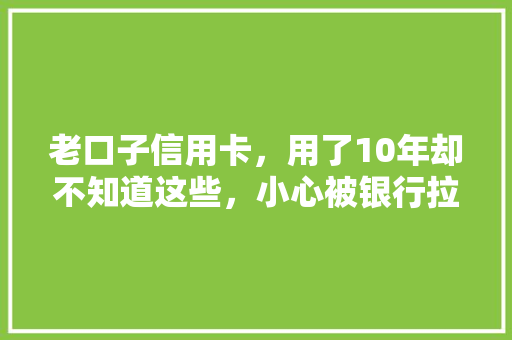 老口子信用卡，用了10年却不知道这些，小心被银行拉黑