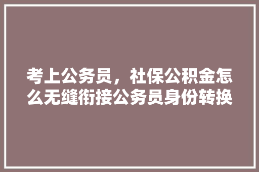 考上公务员，社保公积金怎么无缝衔接公务员身份转换中的社保公积金处理方法全