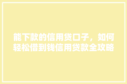 能下款的信用贷口子，如何轻松借到钱信用贷款全攻略