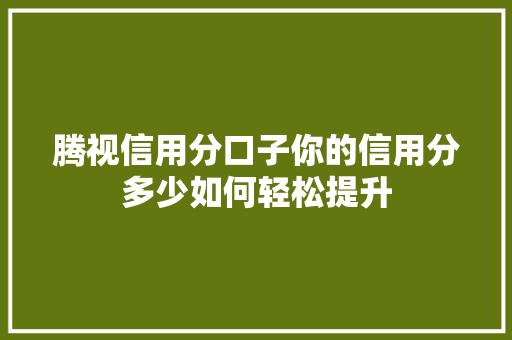 腾视信用分口子你的信用分多少如何轻松提升