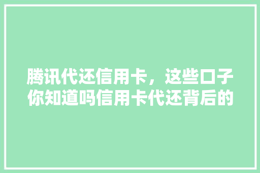 腾讯代还信用卡，这些口子你知道吗信用卡代还背后的秘密