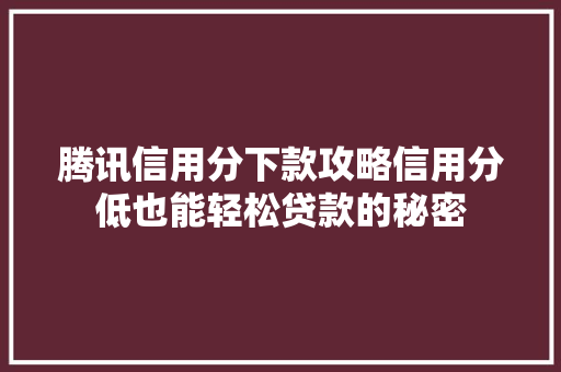 腾讯信用分下款攻略信用分低也能轻松贷款的秘密