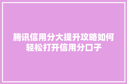 腾讯信用分大提升攻略如何轻松打开信用分口子