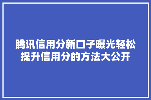 腾讯信用分新口子曝光轻松提升信用分的方法大公开  第1张