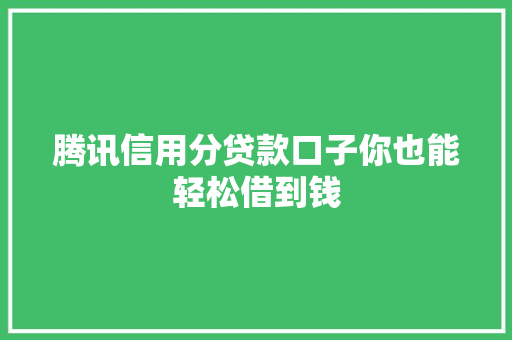 腾讯信用分贷款口子你也能轻松借到钱