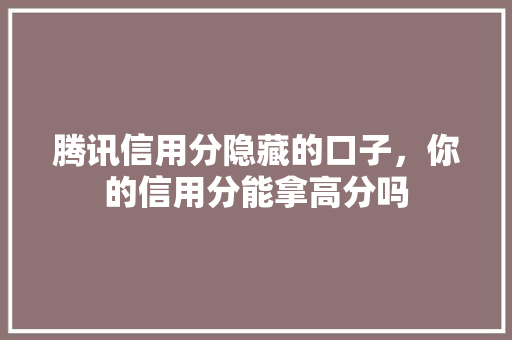 腾讯信用分隐藏的口子，你的信用分能拿高分吗  第1张