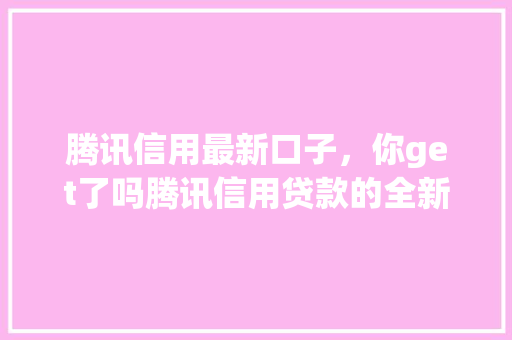 腾讯信用最新口子，你get了吗腾讯信用贷款的全新玩法