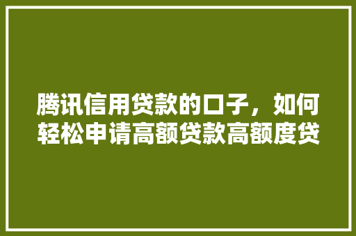 腾讯信用贷款的口子，如何轻松申请高额贷款高额度贷款申请全攻略