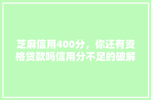 芝麻信用400分，你还有资格贷款吗信用分不足的破解之路