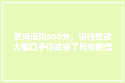 芝麻信用500分，银行贷款大额口子你达标了吗你的信用分与贷款之间的秘密  第1张