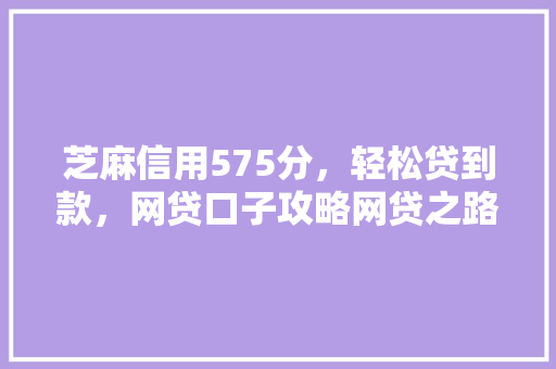 芝麻信用575分，轻松贷到款，网贷口子攻略网贷之路