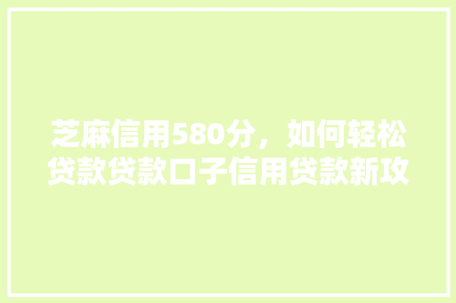 芝麻信用580分，如何轻松贷款贷款口子信用贷款新攻略