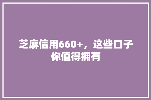 芝麻信用660+，这些口子你值得拥有