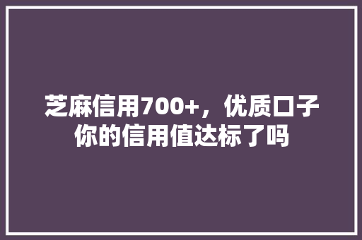 芝麻信用700+，优质口子你的信用值达标了吗  第1张