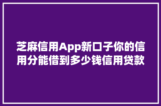 芝麻信用App新口子你的信用分能借到多少钱信用贷款的秘密