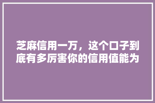 芝麻信用一万，这个口子到底有多厉害你的信用值能为你带来什么