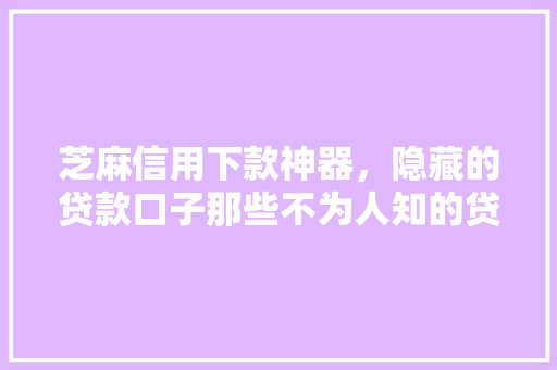 芝麻信用下款神器，隐藏的贷款口子那些不为人知的贷款秘密