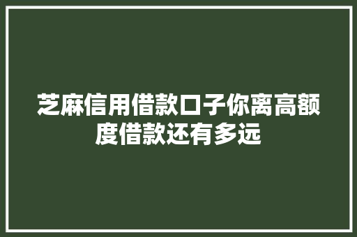 芝麻信用借款口子你离高额度借款还有多远