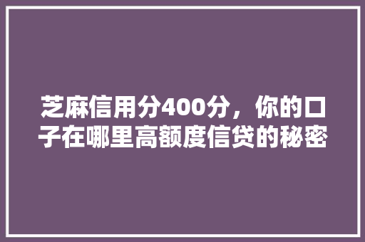 芝麻信用分400分，你的口子在哪里高额度信贷的秘密