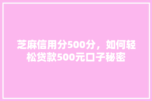 芝麻信用分500分，如何轻松贷款500元口子秘密