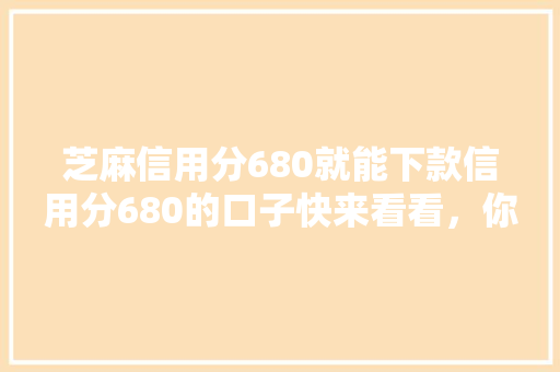 芝麻信用分680就能下款信用分680的口子快来看看，你的信用分达标了吗