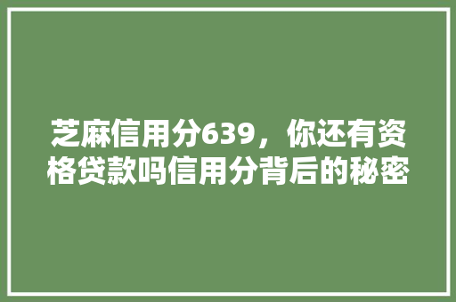 芝麻信用分639，你还有资格贷款吗信用分背后的秘密