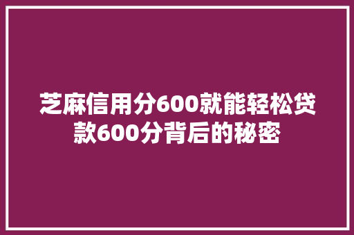 芝麻信用分600就能轻松贷款600分背后的秘密
