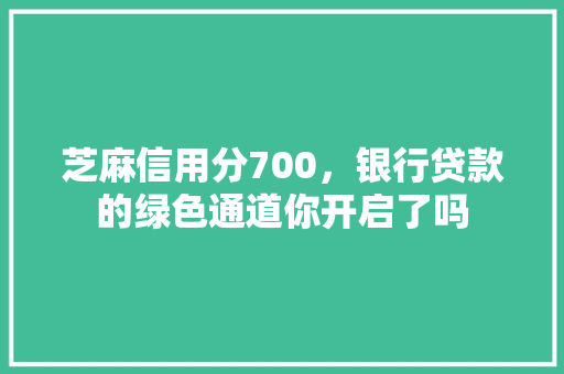 芝麻信用分700，银行贷款的绿色通道你开启了吗  第1张