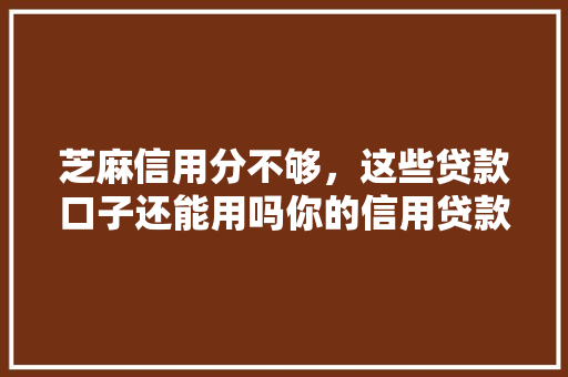 芝麻信用分不够，这些贷款口子还能用吗你的信用贷款之路