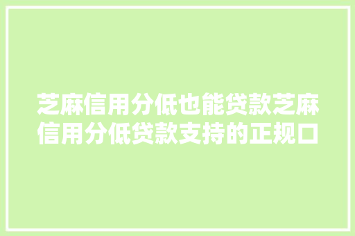 芝麻信用分低也能贷款芝麻信用分低贷款支持的正规口子